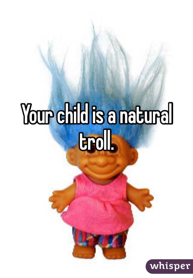 Your child is a natural troll. 