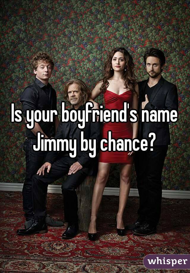 Is your boyfriend's name Jimmy by chance? 