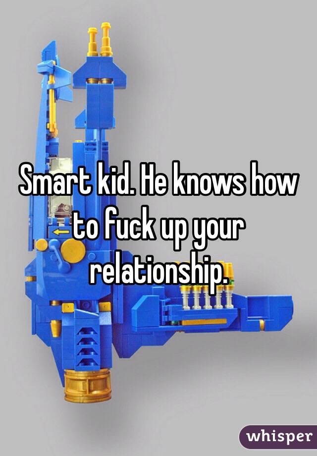 Smart kid. He knows how to fuck up your relationship. 