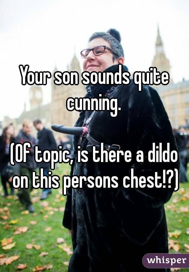 Your son sounds quite cunning. 

(Of topic, is there a dildo on this persons chest!?)