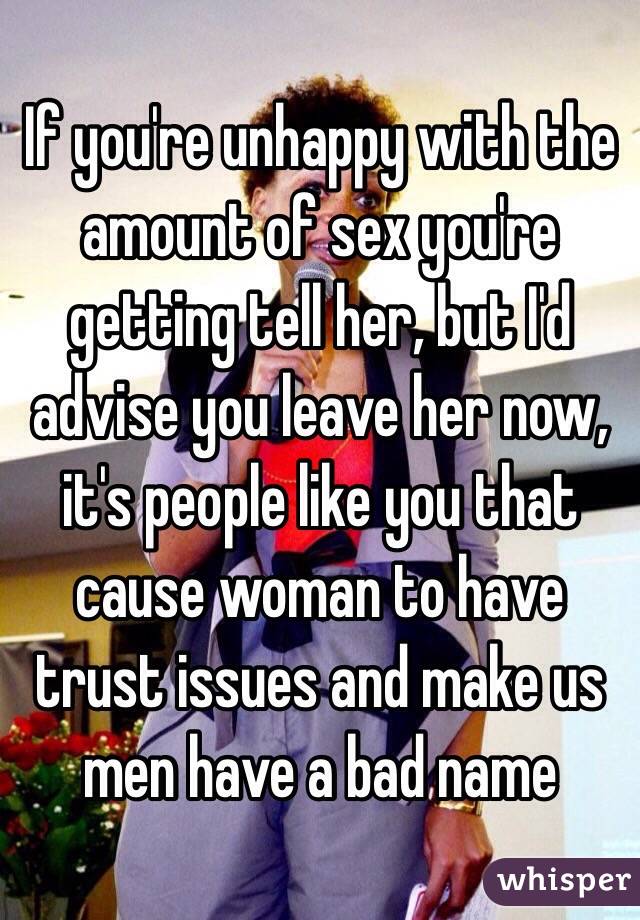 If you're unhappy with the amount of sex you're getting tell her, but I'd advise you leave her now, it's people like you that cause woman to have trust issues and make us men have a bad name 