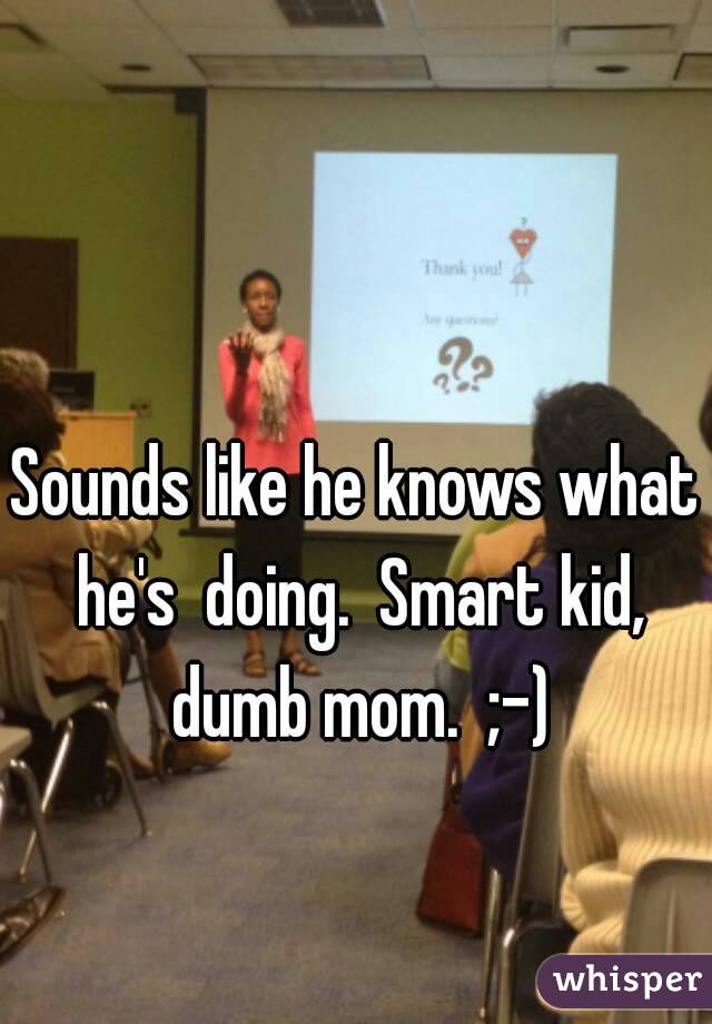 Sounds like he knows what he's  doing.  Smart kid, dumb mom.  ;-)