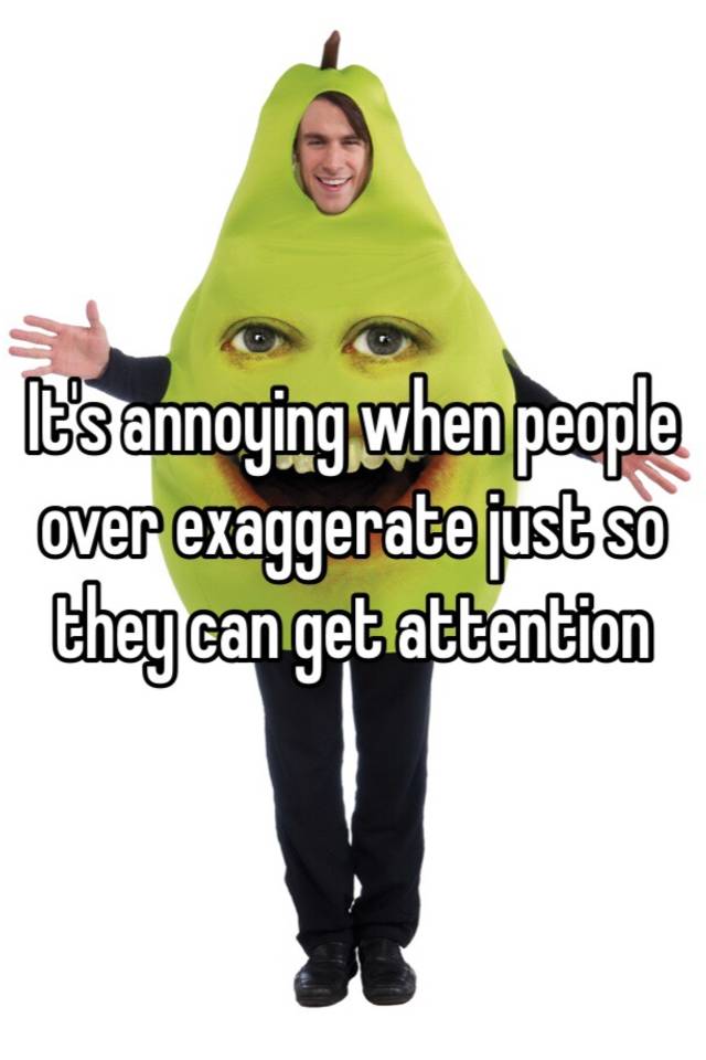 it-s-annoying-when-people-over-exaggerate-just-so-they-can-get-attention