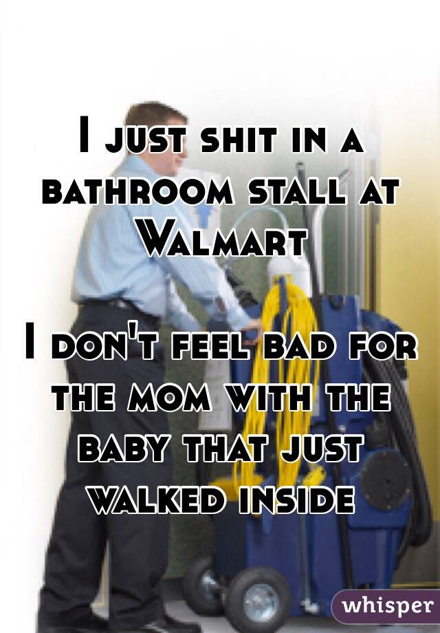 I just shit in a bathroom stall at Walmart

I don't feel bad for the mom with the baby that just walked inside