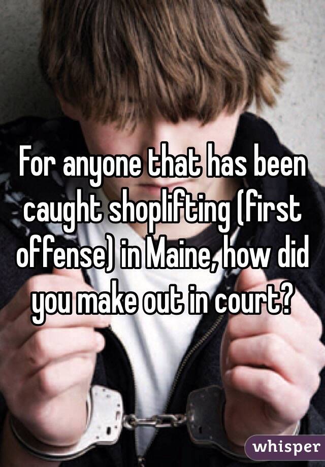 For anyone that has been caught shoplifting (first offense) in Maine, how did you make out in court?