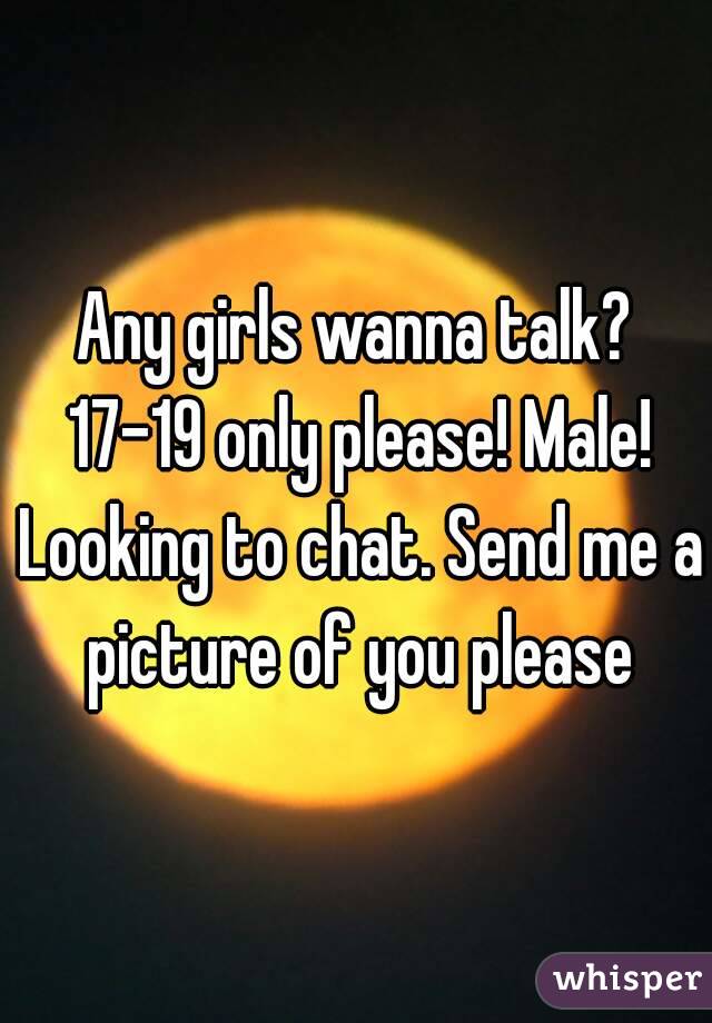 Any girls wanna talk? 17-19 only please! Male! Looking to chat. Send me a picture of you please