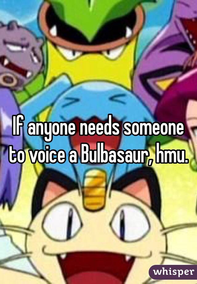 If anyone needs someone to voice a Bulbasaur, hmu.