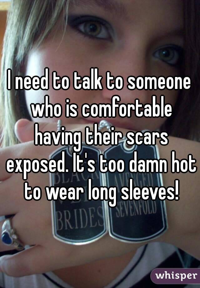 I need to talk to someone who is comfortable having their scars exposed. It's too damn hot to wear long sleeves!