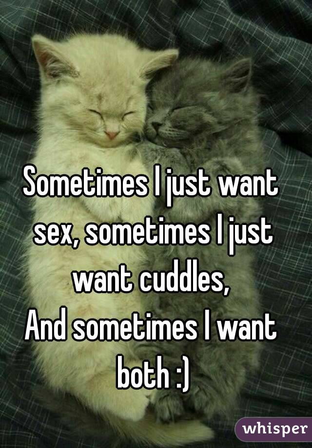 Sometimes I just want sex, sometimes I just want cuddles, 
And sometimes I want both :)