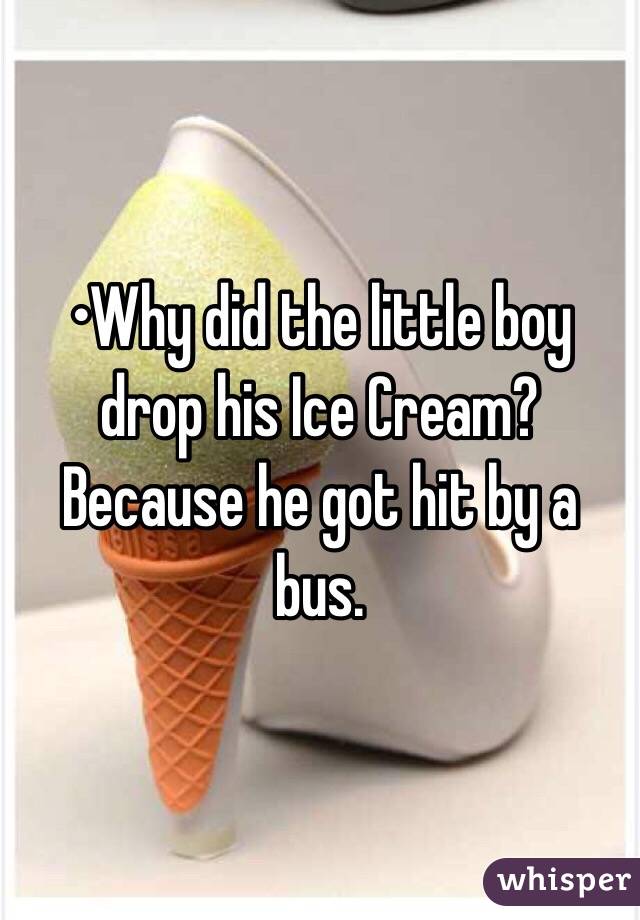 •Why did the little boy drop his Ice Cream?
Because he got hit by a bus.