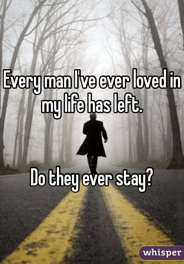 Every man I've ever loved in my life has left.


Do they ever stay?