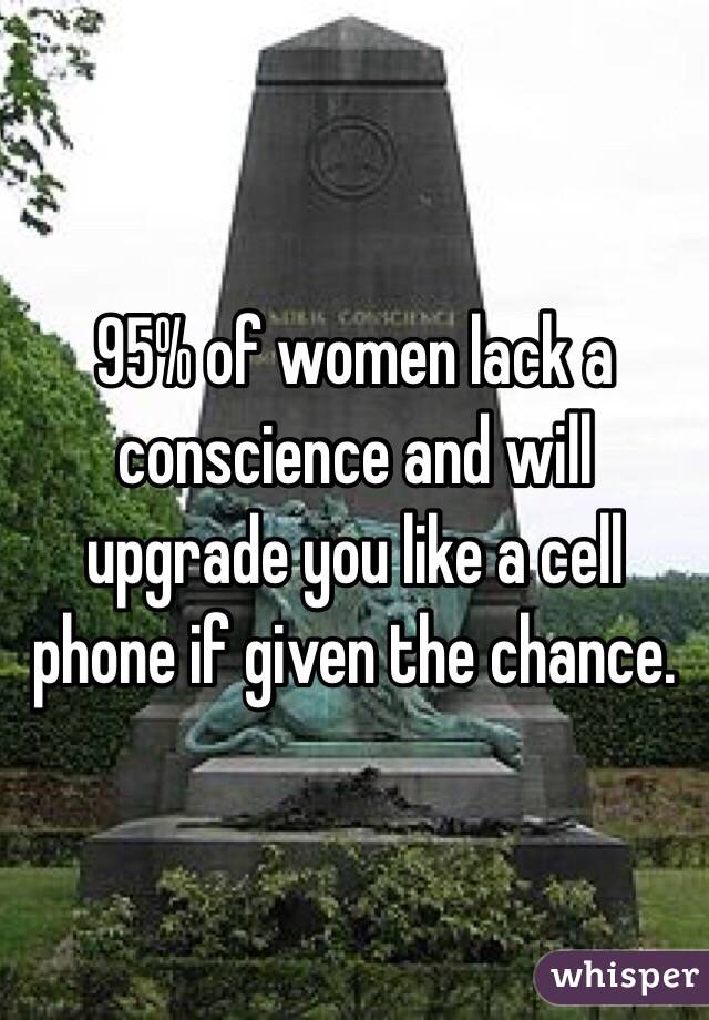 95% of women lack a conscience and will upgrade you like a cell phone if given the chance. 