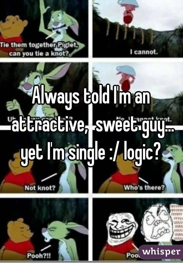 Always told I'm an attractive,  sweet guy... yet I'm single :/ logic? 