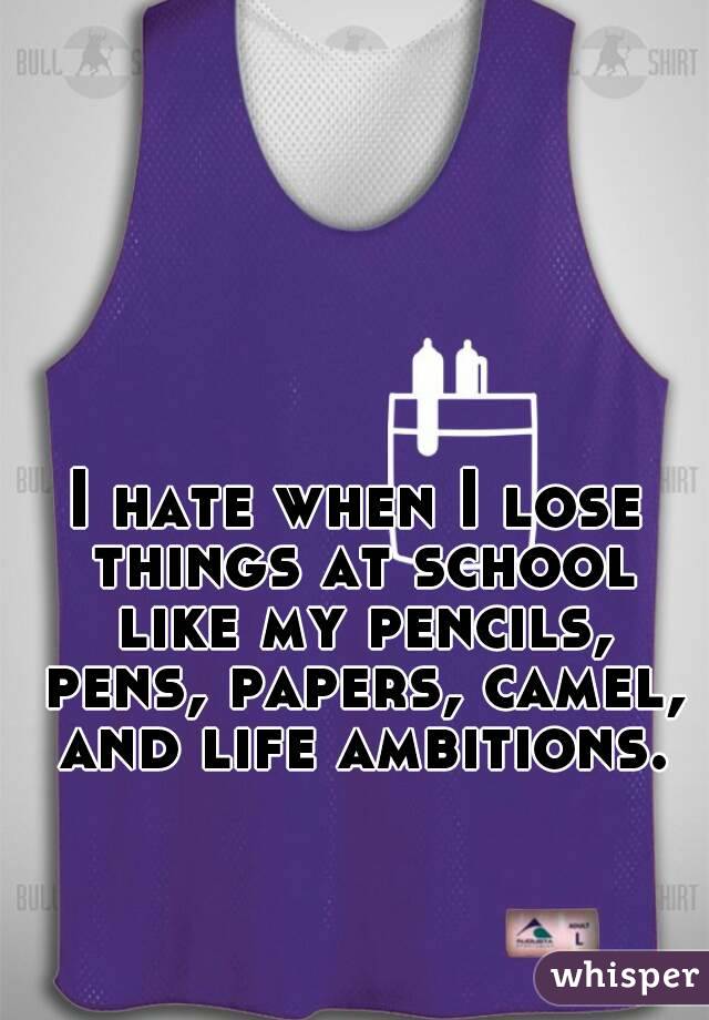 I hate when I lose things at school like my pencils, pens, papers, camel, and life ambitions.