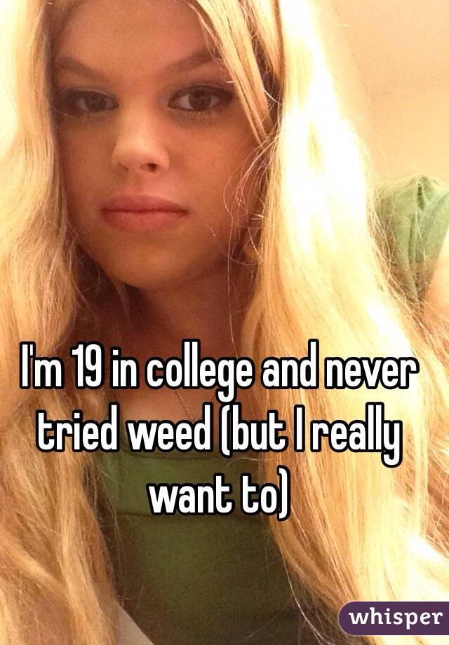 I'm 19 in college and never tried weed (but I really want to)
