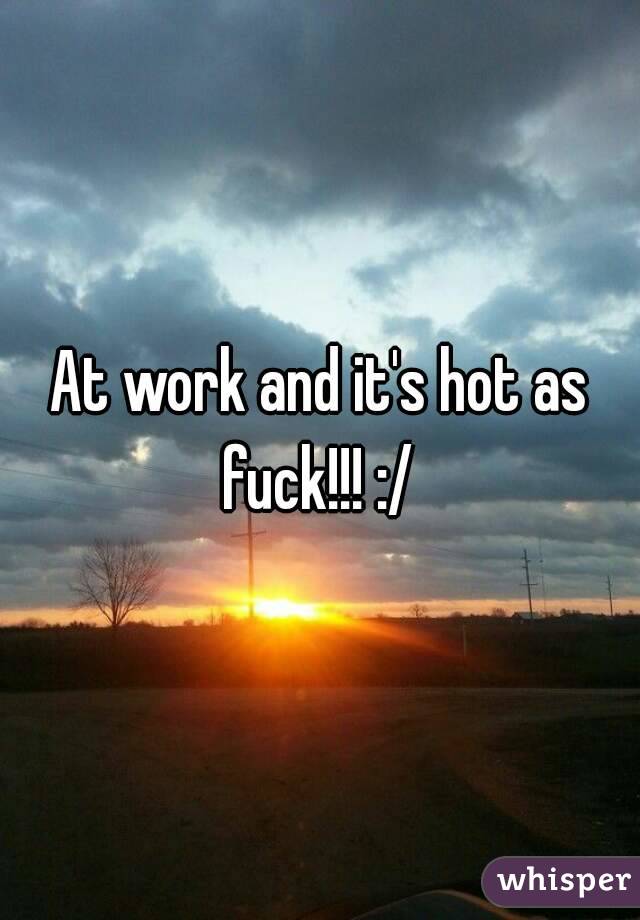 At work and it's hot as fuck!!! :/ 