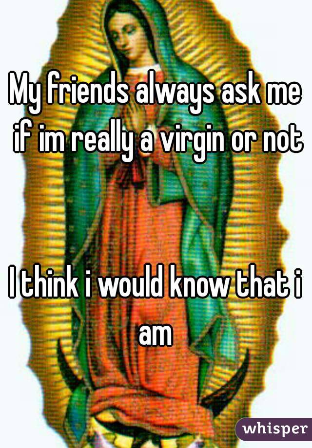 My friends always ask me if im really a virgin or not


I think i would know that i am 
