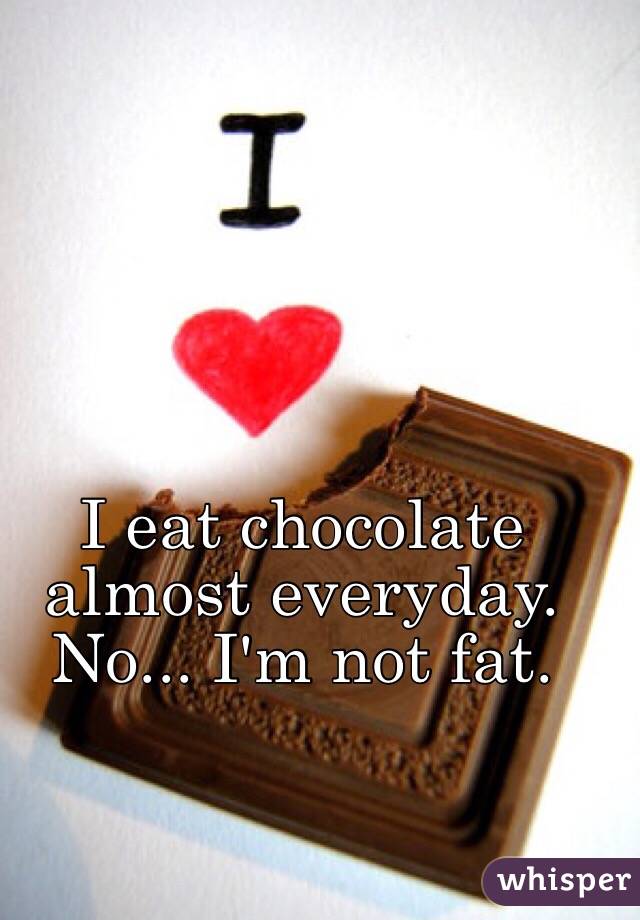 I eat chocolate almost everyday. No... I'm not fat. 