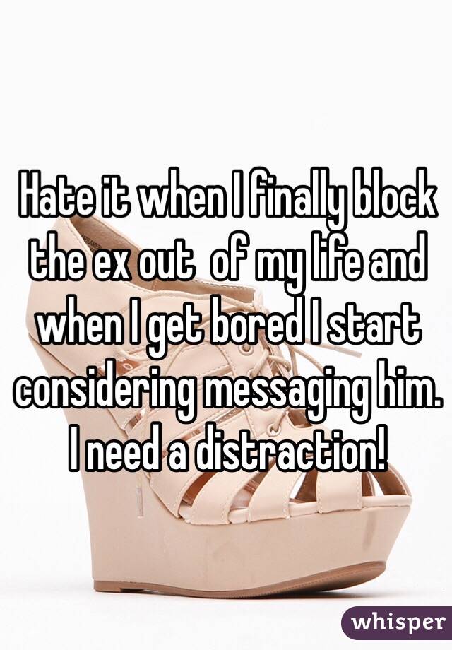 Hate it when I finally block the ex out  of my life and when I get bored I start considering messaging him. I need a distraction! 