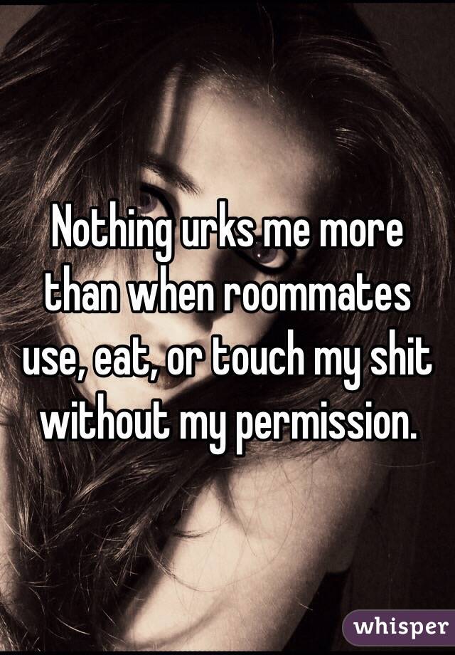 Nothing urks me more than when roommates use, eat, or touch my shit without my permission.