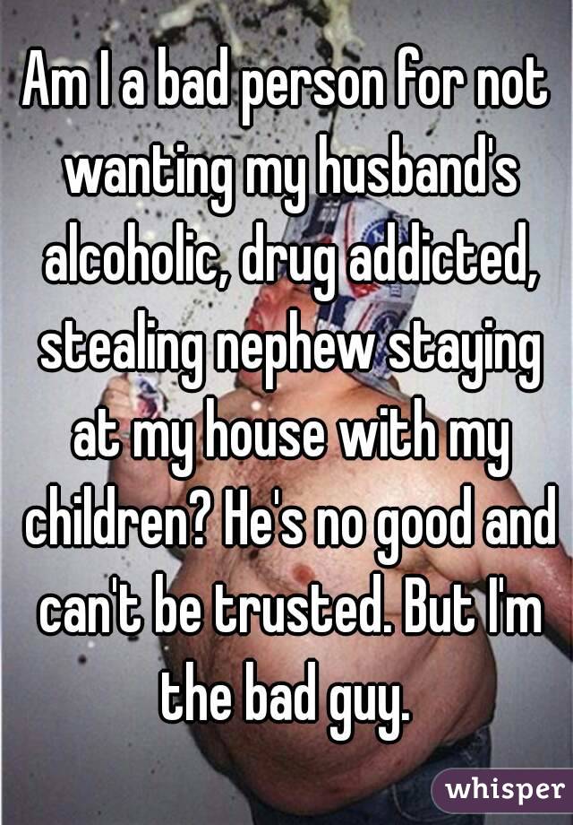 Am I a bad person for not wanting my husband's alcoholic, drug addicted, stealing nephew staying at my house with my children? He's no good and can't be trusted. But I'm the bad guy. 
