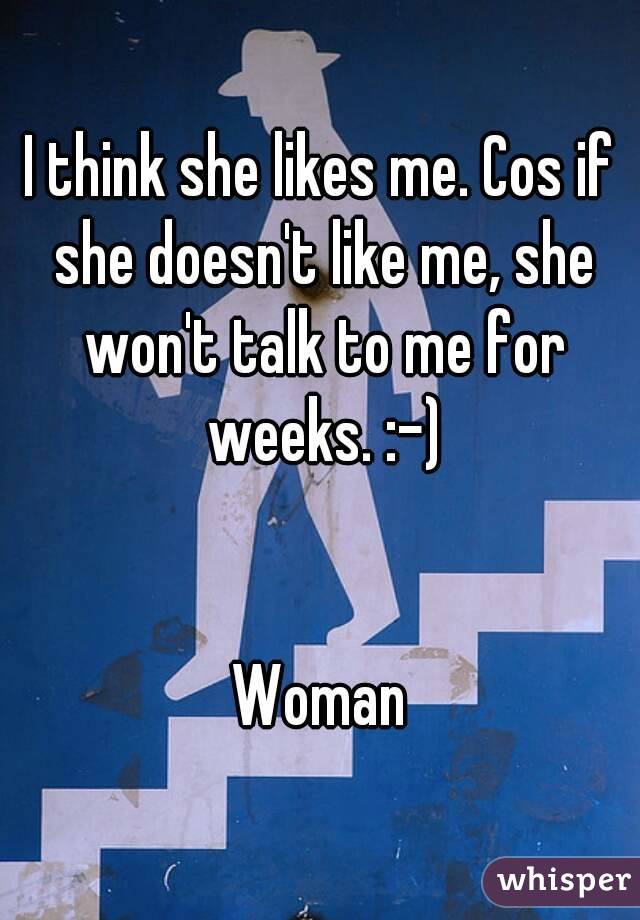 I think she likes me. Cos if she doesn't like me, she won't talk to me for weeks. :-)


Woman