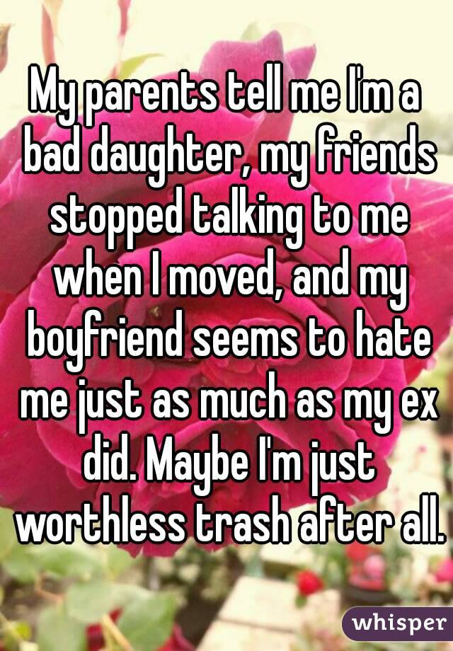 My parents tell me I'm a bad daughter, my friends stopped talking to me when I moved, and my boyfriend seems to hate me just as much as my ex did. Maybe I'm just worthless trash after all.