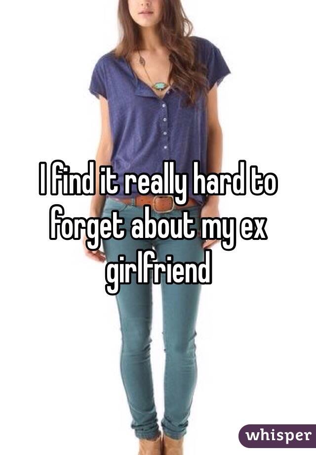 I find it really hard to forget about my ex girlfriend 