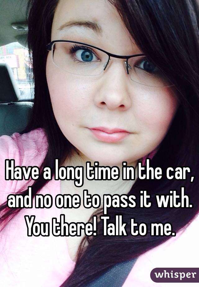 Have a long time in the car, and no one to pass it with. You there! Talk to me. 