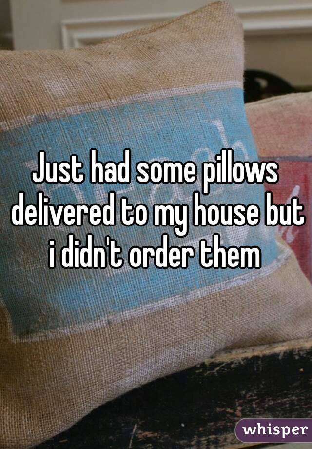 Just had some pillows delivered to my house but i didn't order them 