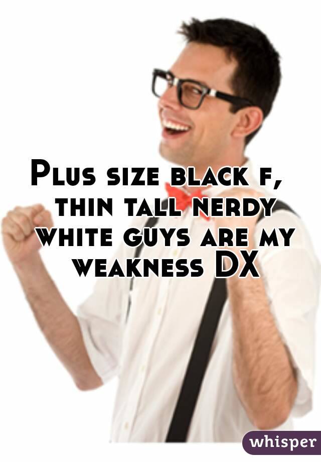 Plus size black f,  thin tall nerdy white guys are my weakness DX
