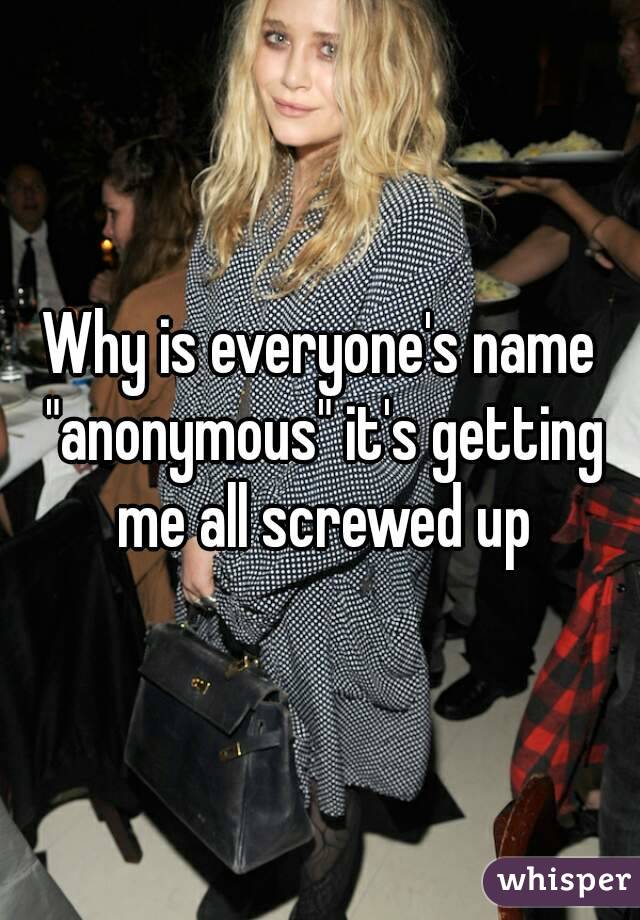 Why is everyone's name "anonymous" it's getting me all screwed up