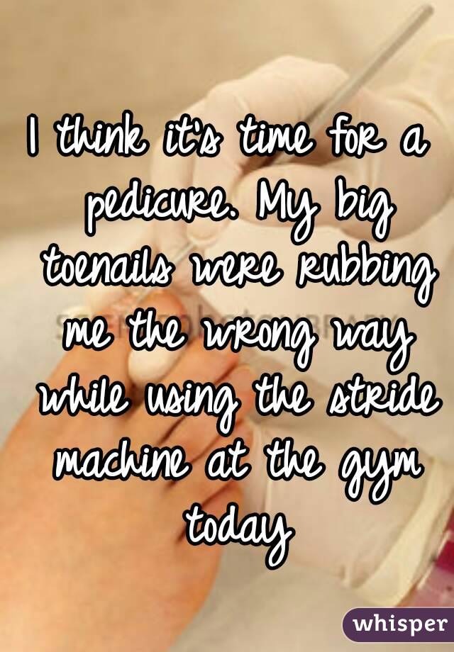 I think it's time for a pedicure. My big toenails were rubbing me the wrong way while using the stride machine at the gym today