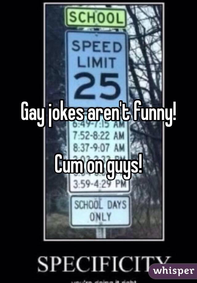 Gay jokes aren't funny!

Cum on guys!