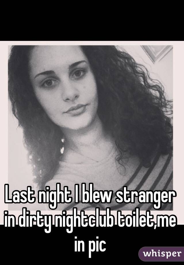 Last night I blew stranger in dirty nightclub toilet,me in pic