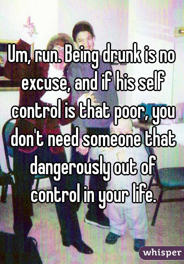 Um, run. Being drunk is no excuse, and if his self control is that poor, you don't need someone that dangerously out of control in your life.