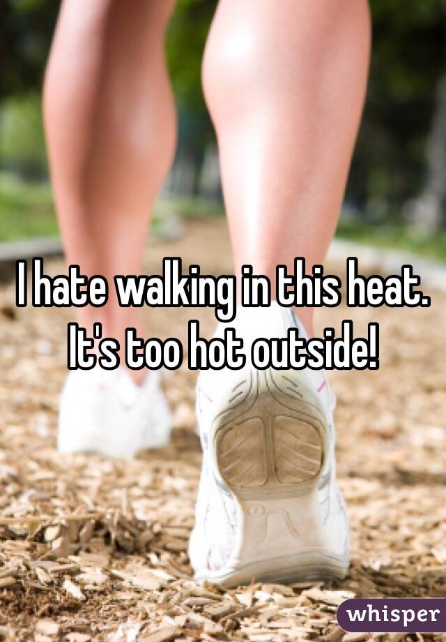 I hate walking in this heat. It's too hot outside!