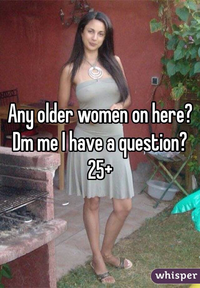 Any older women on here? Dm me I have a question? 25+