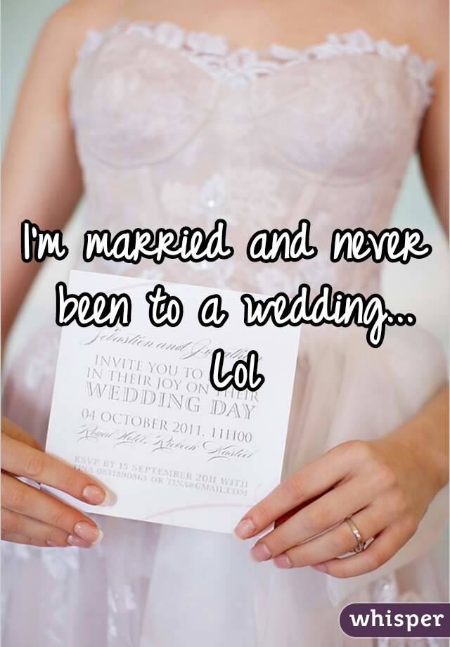 I'm married and never been to a wedding... Lol