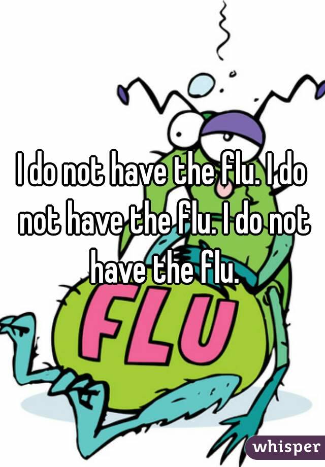 I do not have the flu. I do not have the flu. I do not have the flu.