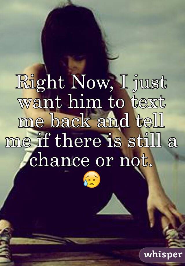 Right Now, I just want him to text me back and tell me if there is still a chance or not.
😥