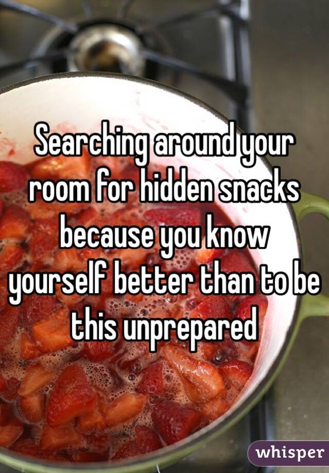 Searching around your room for hidden snacks because you know yourself better than to be this unprepared