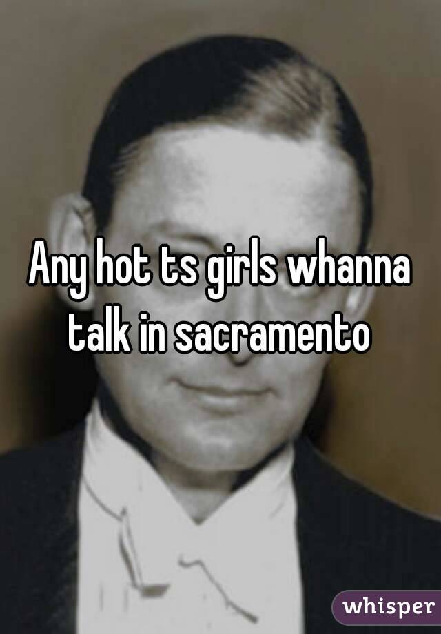Any hot ts girls whanna talk in sacramento 