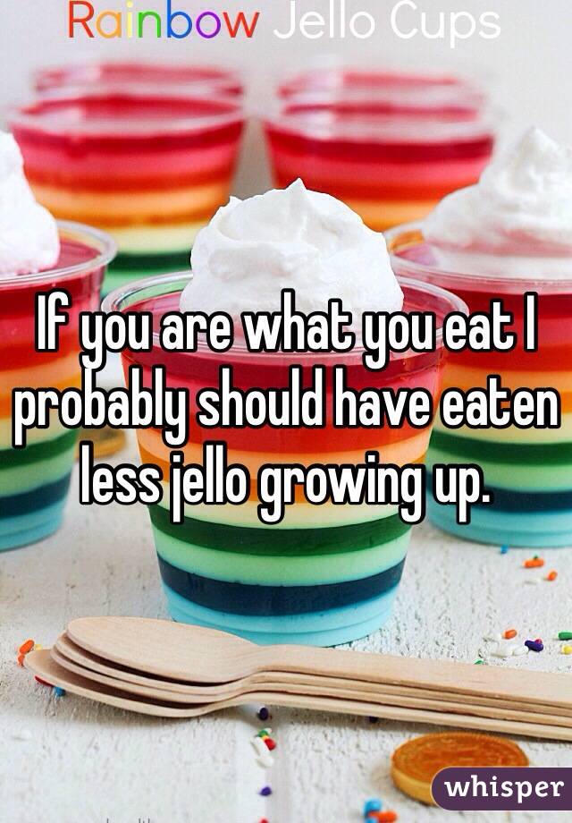If you are what you eat I probably should have eaten less jello growing up.