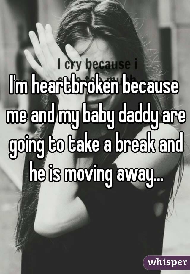 I'm heartbroken because me and my baby daddy are going to take a break and he is moving away...