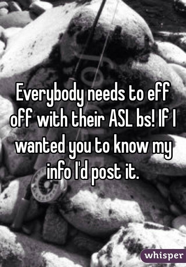 Everybody needs to eff off with their ASL bs! If I wanted you to know my info I'd post it. 