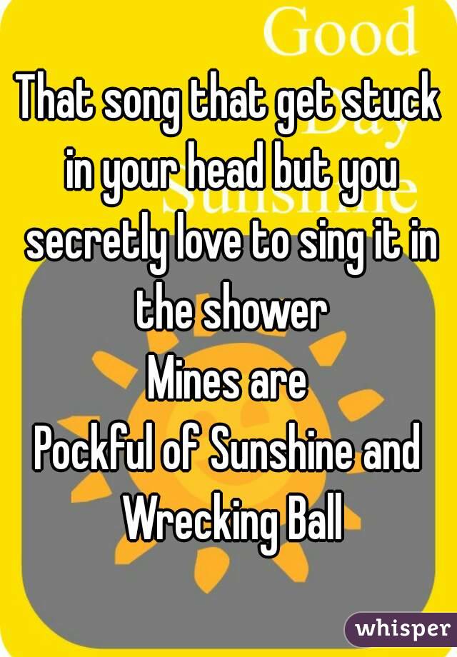That song that get stuck in your head but you secretly love to sing it in the shower
Mines are
Pockful of Sunshine and Wrecking Ball