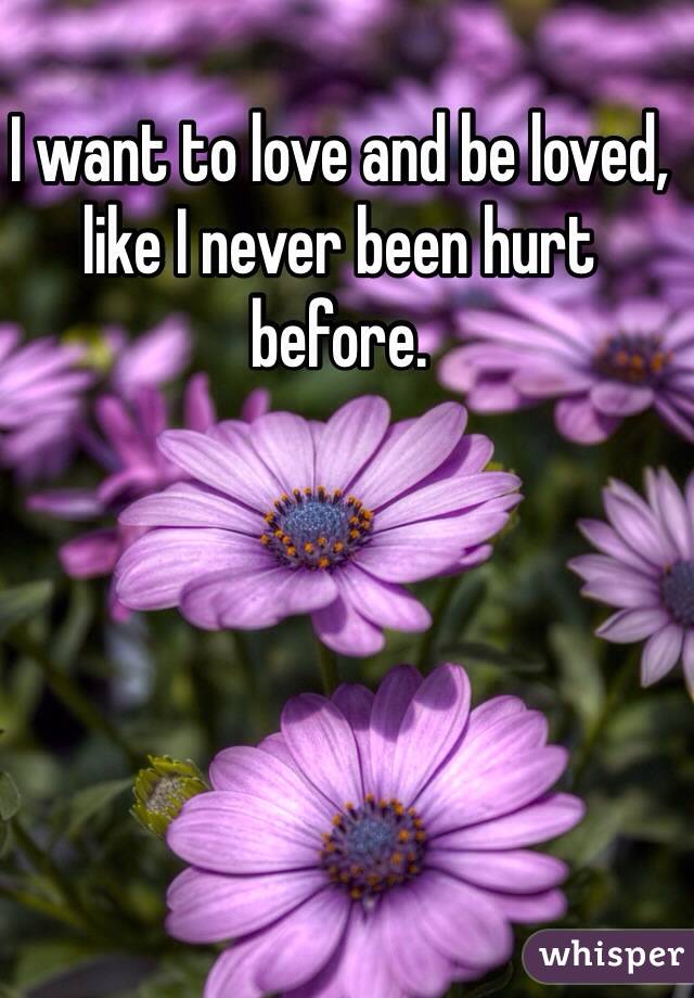I want to love and be loved, like I never been hurt before. 