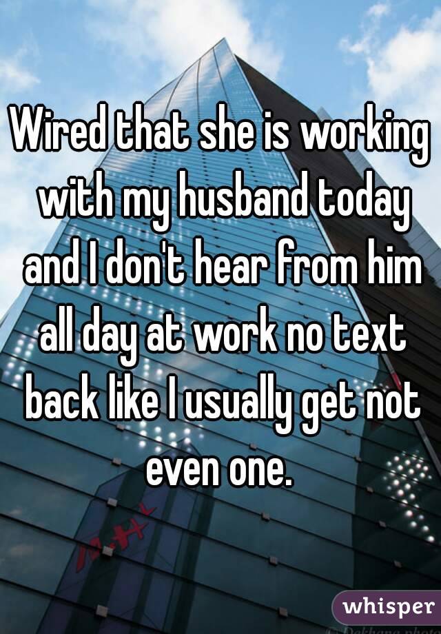 Wired that she is working with my husband today and I don't hear from him all day at work no text back like I usually get not even one. 