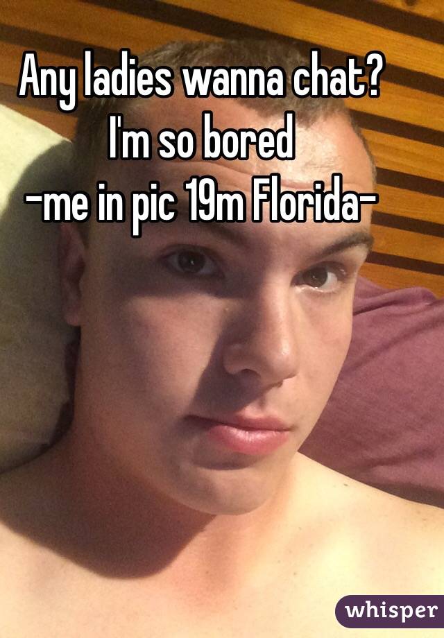 Any ladies wanna chat? 
I'm so bored
-me in pic 19m Florida-
